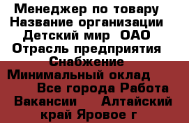 Менеджер по товару › Название организации ­ Детский мир, ОАО › Отрасль предприятия ­ Снабжение › Минимальный оклад ­ 22 000 - Все города Работа » Вакансии   . Алтайский край,Яровое г.